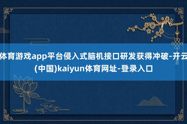 體育游戲app平臺侵入式腦機接口研發獲得沖破-開云(中國)kaiyun體育網址-登錄入口