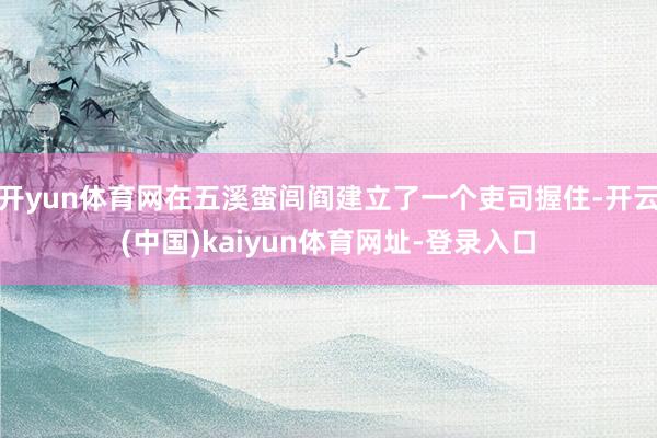 開yun體育網(wǎng)在五溪蠻閭閻建立了一個吏司握住-開云(中國)kaiyun體育網(wǎng)址-登錄入口