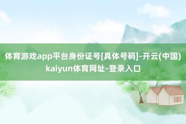 體育游戲app平臺身份證號[具體號碼]-開云(中國)kaiyun體育網址-登錄入口