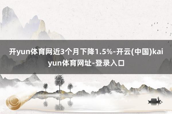 開yun體育網(wǎng)近3個月下降1.5%-開云(中國)kaiyun體育網(wǎng)址-登錄入口