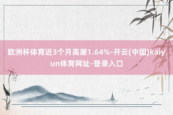 歐洲杯體育近3個(gè)月高潮1.64%-開云(中國(guó))kaiyun體育網(wǎng)址-登錄入口