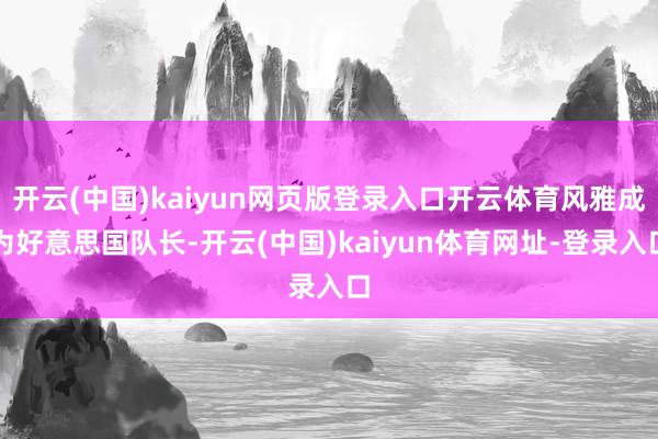 開云(中國)kaiyun網頁版登錄入口開云體育風雅成為好意思國隊長-開云(中國)kaiyun體育網址-登錄入口