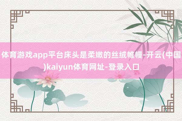 體育游戲app平臺床頭是柔嫩的絲絨帷幔-開云(中國)kaiyun體育網址-登錄入口