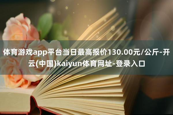 體育游戲app平臺當日最高報價130.00元/公斤-開云(中國)kaiyun體育網址-登錄入口