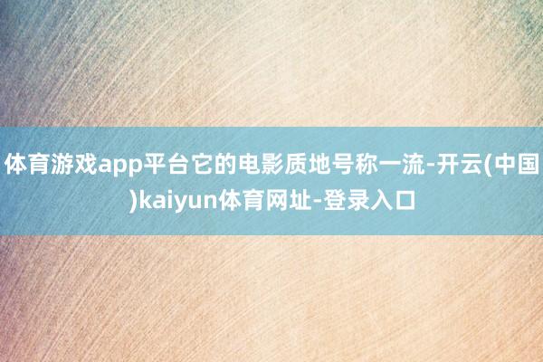 體育游戲app平臺它的電影質地號稱一流-開云(中國)kaiyun體育網址-登錄入口