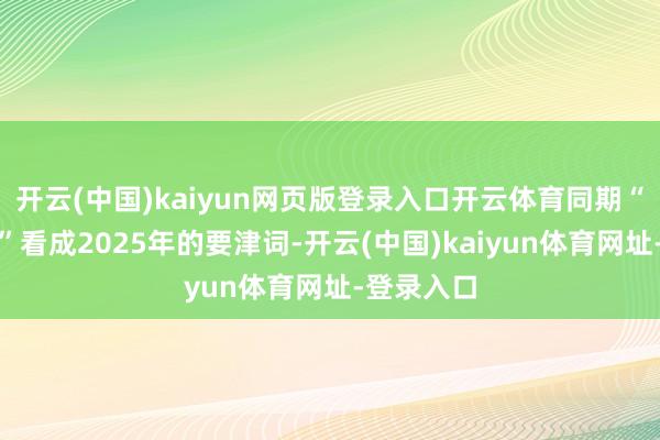 開云(中國)kaiyun網頁版登錄入口開云體育同期“穩中向好”看成2025年的要津詞-開云(中國)kaiyun體育網址-登錄入口