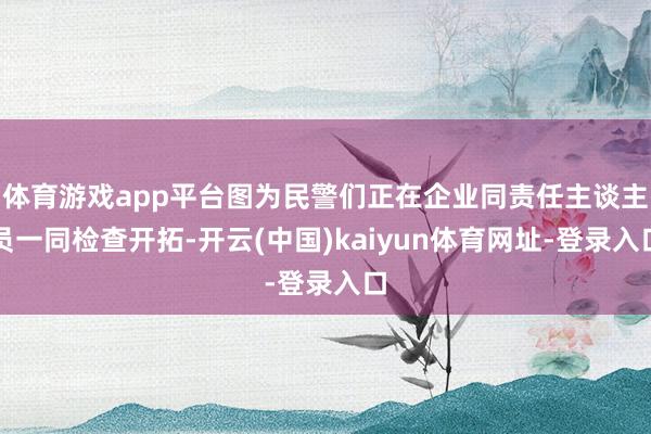 體育游戲app平臺圖為民警們正在企業同責任主談主員一同檢查開拓-開云(中國)kaiyun體育網址-登錄入口