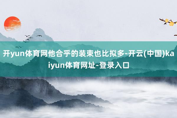 開yun體育網他合乎的裝束也比擬多-開云(中國)kaiyun體育網址-登錄入口