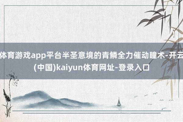 體育游戲app平臺半圣意境的青鱗全力催動瞳術-開云(中國)kaiyun體育網址-登錄入口